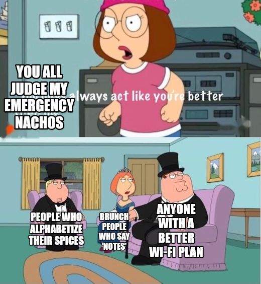 You Guys always act like you're better than me meme